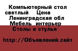 Компьютерный стол светлый  › Цена ­ 3 000 - Ленинградская обл. Мебель, интерьер » Столы и стулья   